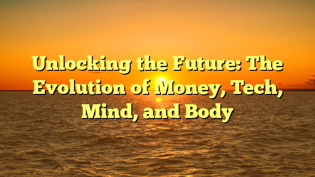 Unlocking the Future: The Evolution of Money, Tech, Mind, and Body