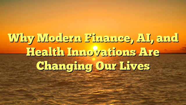 Why Modern Finance, AI, and Health Innovations Are Changing Our Lives