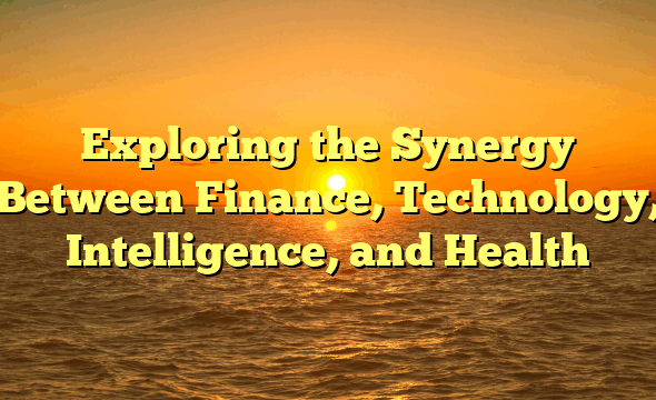 Exploring the Synergy Between Finance, Technology, Intelligence, and Health