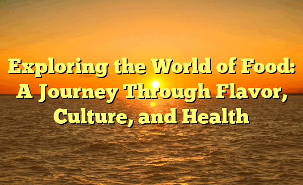 Exploring the World of Food: A Journey Through Flavor, Culture, and Health