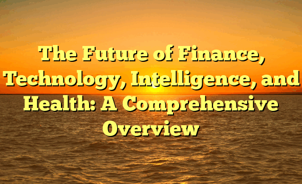 The Future of Finance, Technology, Intelligence, and Health: A Comprehensive Overview