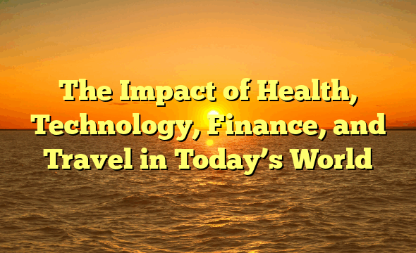 The Impact of Health, Technology, Finance, and Travel in Today’s World