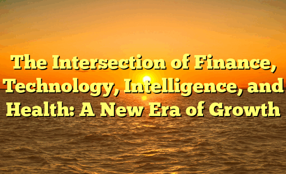 The Intersection of Finance, Technology, Intelligence, and Health: A New Era of Growth