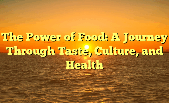 The Power of Food: A Journey Through Taste, Culture, and Health