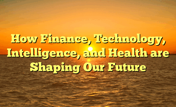 How Finance, Technology, Intelligence, and Health are Shaping Our Future
