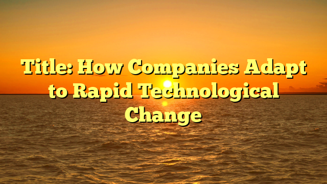 Title: How Companies Adapt to Rapid Technological Change