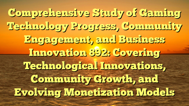 Comprehensive Study of Gaming Technology Progress, Community Engagement, and Business Innovation 892: Covering Technological Innovations, Community Growth, and Evolving Monetization Models