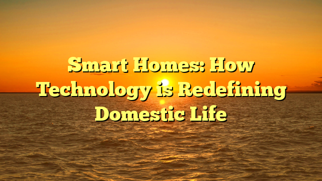 Smart Homes: How Technology is Redefining Domestic Life