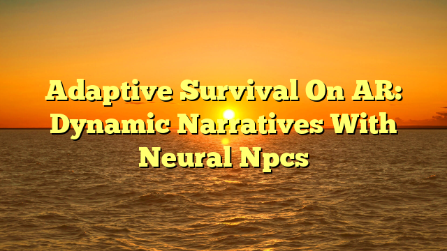 Adaptive Survival On AR: Dynamic Narratives With Neural Npcs