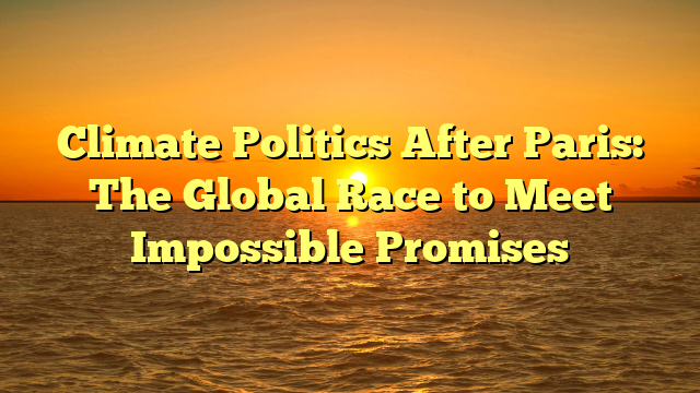 Climate Politics After Paris: The Global Race to Meet Impossible Promises