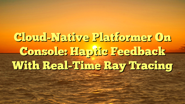 Cloud-Native Platformer On Console: Haptic Feedback With Real-Time Ray Tracing