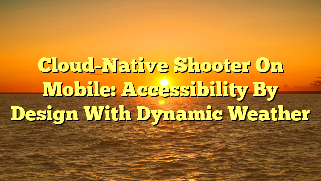 Cloud-Native Shooter On Mobile: Accessibility By Design With Dynamic Weather