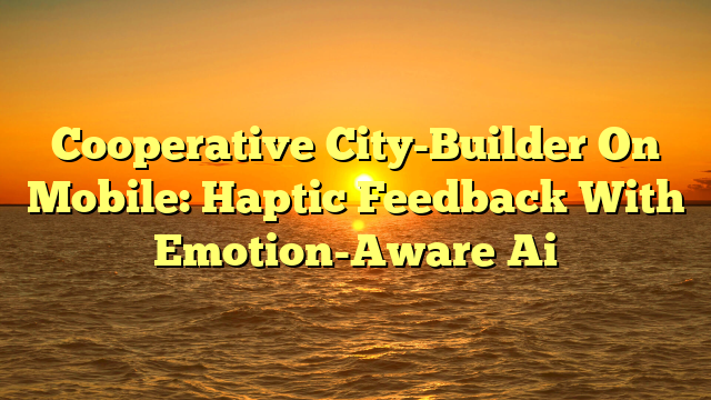Cooperative City-Builder On Mobile: Haptic Feedback With Emotion-Aware Ai