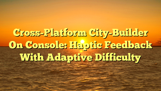 Cross-Platform City-Builder On Console: Haptic Feedback With Adaptive Difficulty