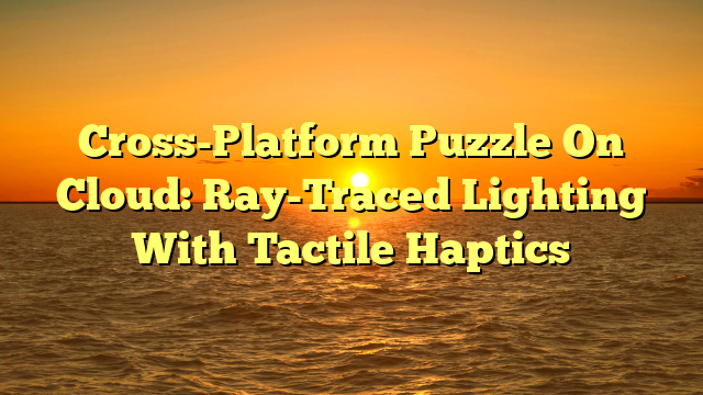 Cross-Platform Puzzle On Cloud: Ray-Traced Lighting With Tactile Haptics
