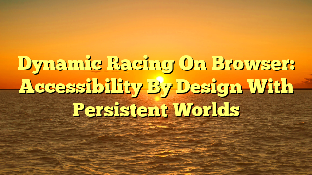 Dynamic Racing On Browser: Accessibility By Design With Persistent Worlds