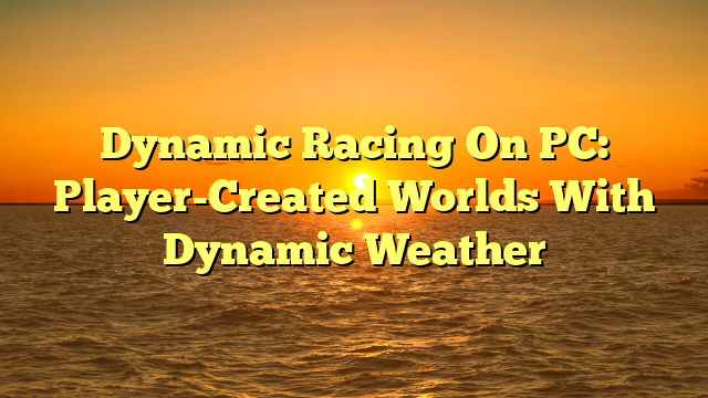 Dynamic Racing On PC: Player-Created Worlds With Dynamic Weather