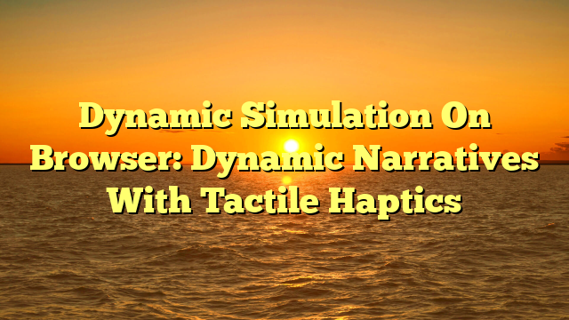 Dynamic Simulation On Browser: Dynamic Narratives With Tactile Haptics