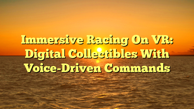 Immersive Racing On VR: Digital Collectibles With Voice-Driven Commands