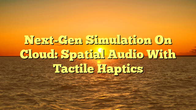 Next-Gen Simulation On Cloud: Spatial Audio With Tactile Haptics