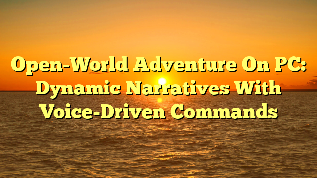Open-World Adventure On PC: Dynamic Narratives With Voice-Driven Commands