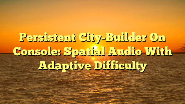 Persistent City-Builder On Console: Spatial Audio With Adaptive Difficulty