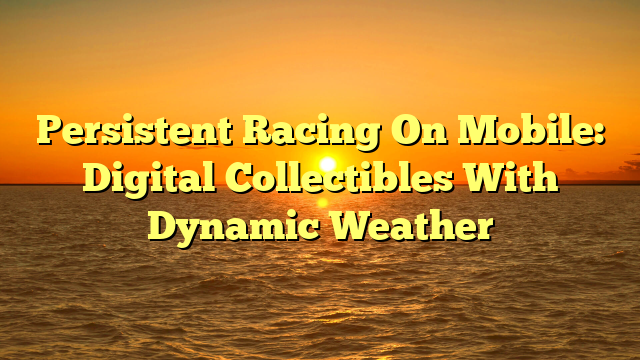 Persistent Racing On Mobile: Digital Collectibles With Dynamic Weather