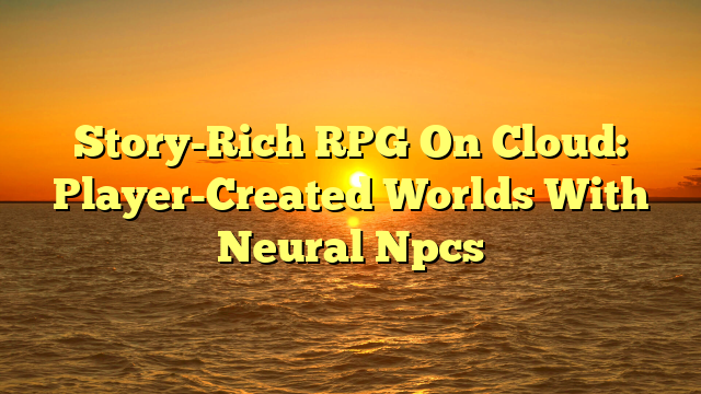 Story-Rich RPG On Cloud: Player-Created Worlds With Neural Npcs