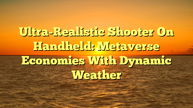 Ultra-Realistic Shooter On Handheld: Metaverse Economies With Dynamic Weather