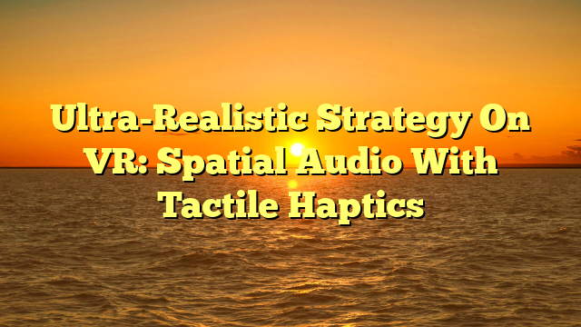 Ultra-Realistic Strategy On VR: Spatial Audio With Tactile Haptics