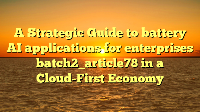 A Strategic Guide to battery AI applications for enterprises batch2_article78 in a Cloud-First Economy