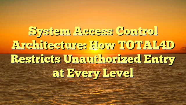 System Access Control Architecture: How TOTAL4D Restricts Unauthorized Entry at Every Level