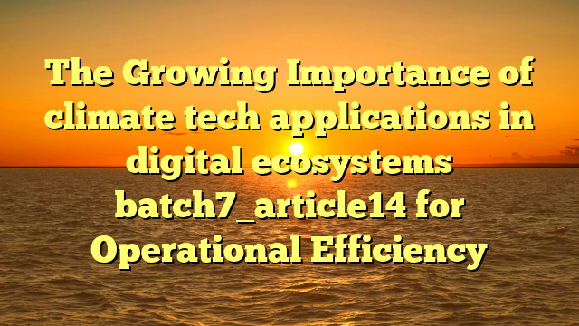 The Growing Importance of climate tech applications in digital ecosystems batch7_article14 for Operational Efficiency