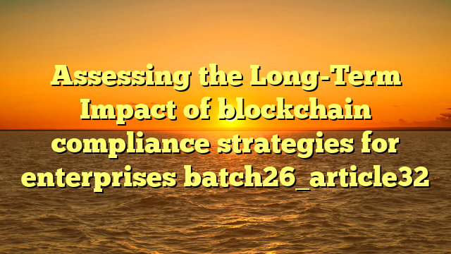 Assessing the Long-Term Impact of blockchain compliance strategies for enterprises batch26_article32