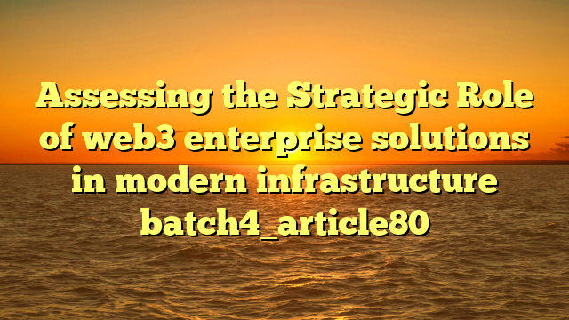 Assessing the Strategic Role of web3 enterprise solutions in modern infrastructure batch4_article80