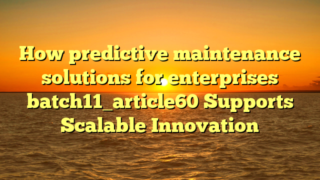 How predictive maintenance solutions for enterprises batch11_article60 Supports Scalable Innovation