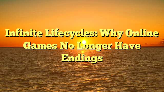 Infinite Lifecycles: Why Online Games No Longer Have Endings