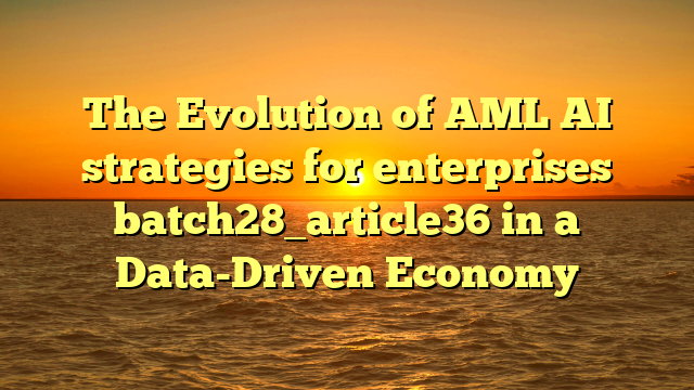 The Evolution of AML AI strategies for enterprises batch28_article36 in a Data-Driven Economy