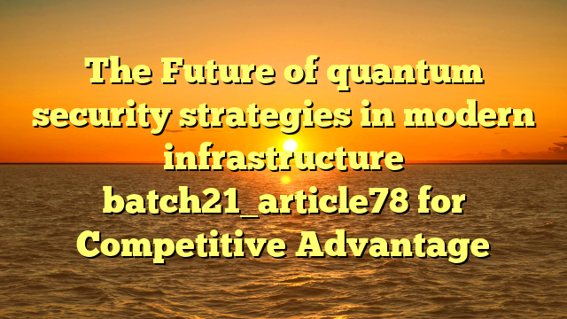 The Future of quantum security strategies in modern infrastructure batch21_article78 for Competitive Advantage