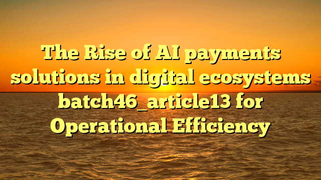 The Rise of AI payments solutions in digital ecosystems batch46_article13 for Operational Efficiency