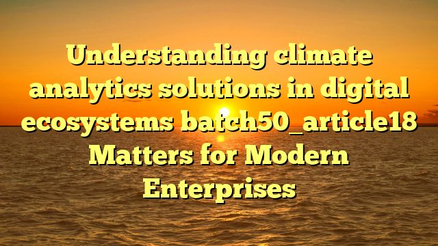 Understanding climate analytics solutions in digital ecosystems batch50_article18 Matters for Modern Enterprises