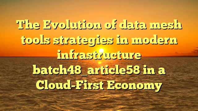 The Evolution of data mesh tools strategies in modern infrastructure batch48_article58 in a Cloud-First Economy