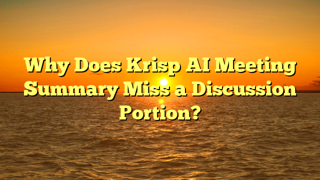 Why Does Krisp AI Meeting Summary Miss a Discussion Portion?